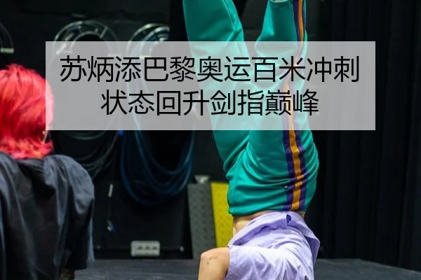 苏炳添巴黎奥运百米冲刺 状态回升剑指巅峰