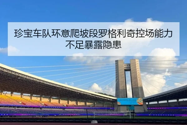 珍宝车队环意爬坡段罗格利奇控场能力不足暴露隐患