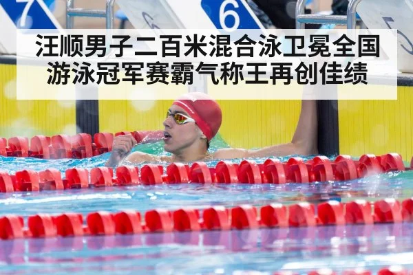 汪顺男子二百米混合泳卫冕全国游泳冠军赛霸气称王再创佳绩