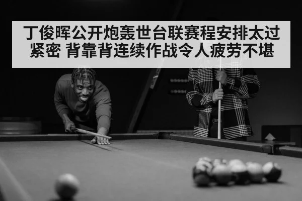 丁俊晖公开炮轰世台联赛程安排太过紧密 背靠背连续作战令人疲劳不堪