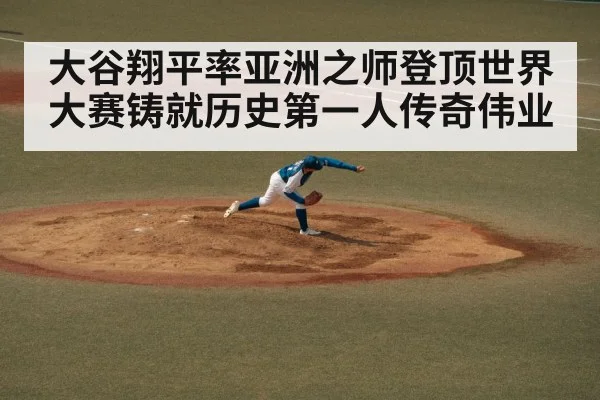 大谷翔平率亚洲之师登顶世界大赛铸就历史第一人传奇伟业