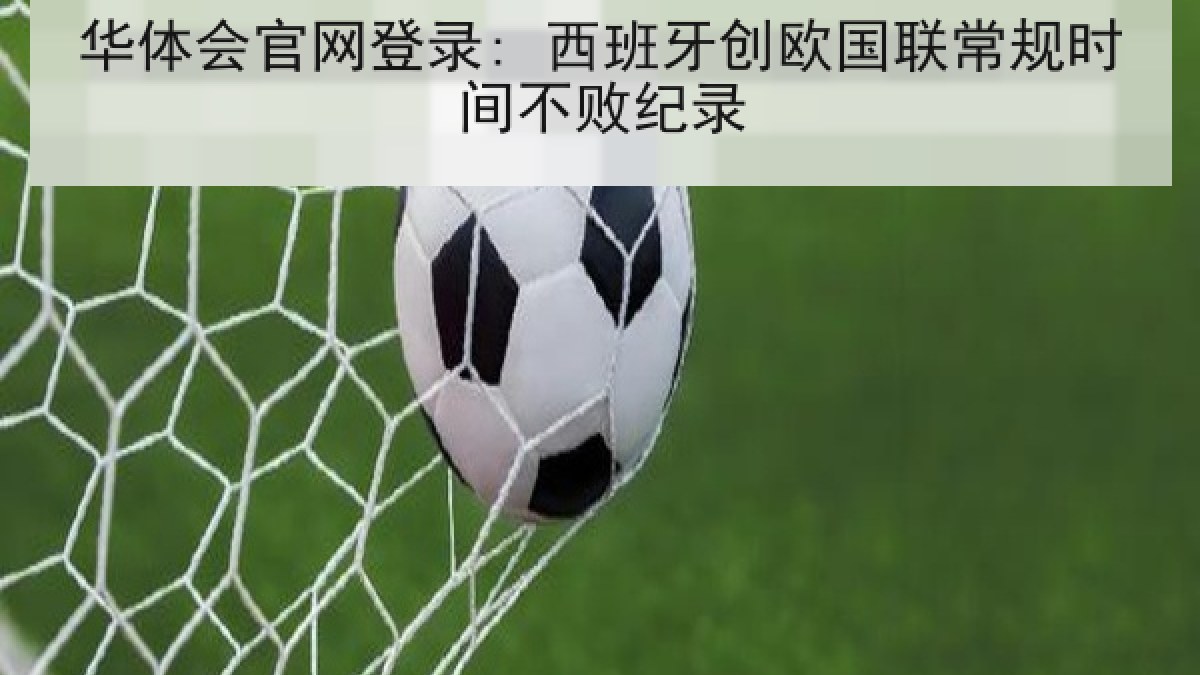 华体会官网登录: 西班牙创欧国联常规时间不败纪录 华体会官网登录: 西班牙创欧国联常规时间不败纪录
